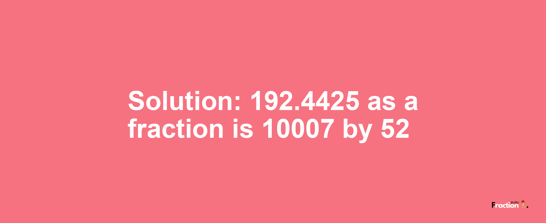 Solution:192.4425 as a fraction is 10007/52